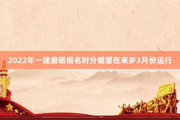 2022年一建磨砺报名时分瞻望在来岁3月份运行