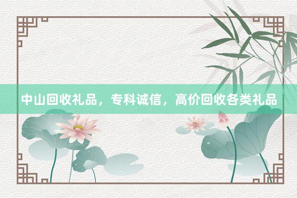 中山回收礼品，专科诚信，高价回收各类礼品