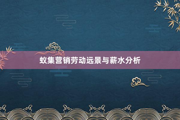 蚁集营销劳动远景与薪水分析