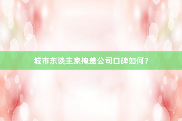 城市东谈主家掩盖公司口碑如何？