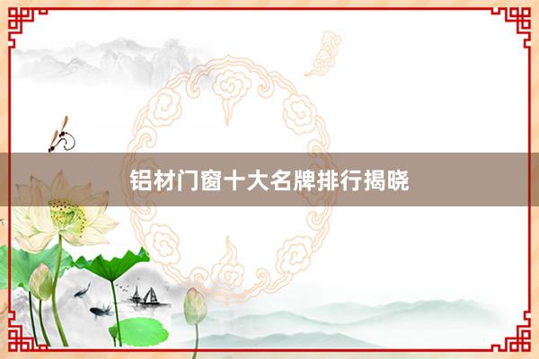 铝材门窗十大名牌排行揭晓