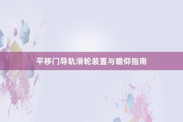 平移门导轨滑轮装置与瞻仰指南