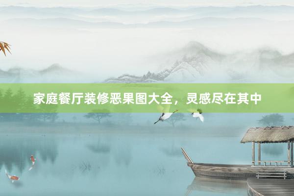 家庭餐厅装修恶果图大全，灵感尽在其中