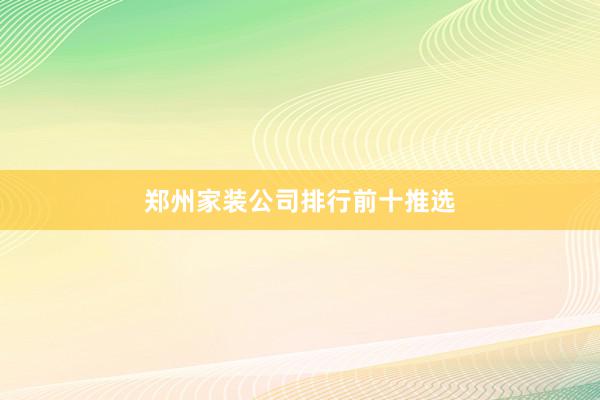 郑州家装公司排行前十推选