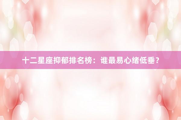 十二星座抑郁排名榜：谁最易心绪低垂？